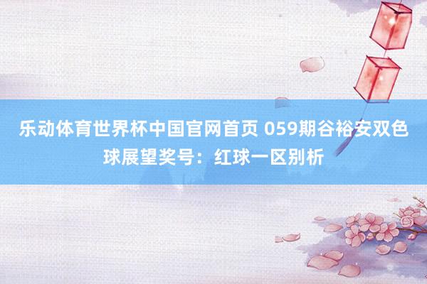 乐动体育世界杯中国官网首页 059期谷裕安双色球展望奖号：红球一区别析