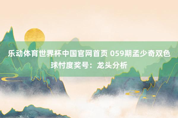 乐动体育世界杯中国官网首页 059期孟少奇双色球忖度奖号：龙头分析
