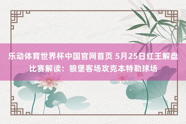 乐动体育世界杯中国官网首页 5月25日红王解盘比赛解读：狼堡客场攻克本特勒球场