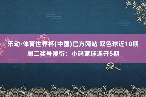 乐动·体育世界杯(中国)官方网站 双色球近10期周二奖号漫衍：小码蓝球连开5期