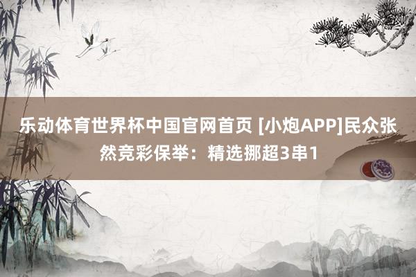 乐动体育世界杯中国官网首页 [小炮APP]民众张然竞彩保举：精选挪超3串1