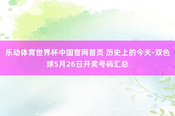 乐动体育世界杯中国官网首页 历史上的今天-双色球5月26日开奖号码汇总