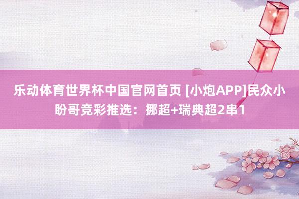 乐动体育世界杯中国官网首页 [小炮APP]民众小盼哥竞彩推选：挪超+瑞典超2串1