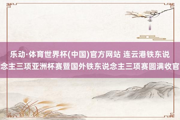 乐动·体育世界杯(中国)官方网站 连云港铁东说念主三项亚洲杯赛暨国外铁东说念主三项赛圆满收官