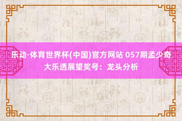 乐动·体育世界杯(中国)官方网站 057期孟少奇大乐透展望奖号：龙头分析