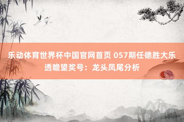 乐动体育世界杯中国官网首页 057期任德胜大乐透瞻望奖号：龙头凤尾分析