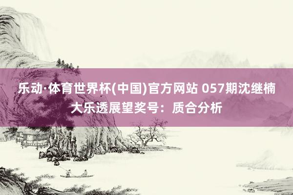 乐动·体育世界杯(中国)官方网站 057期沈继楠大乐透展望奖号：质合分析