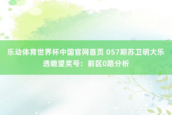 乐动体育世界杯中国官网首页 057期苏卫明大乐透瞻望奖号：前区0路分析
