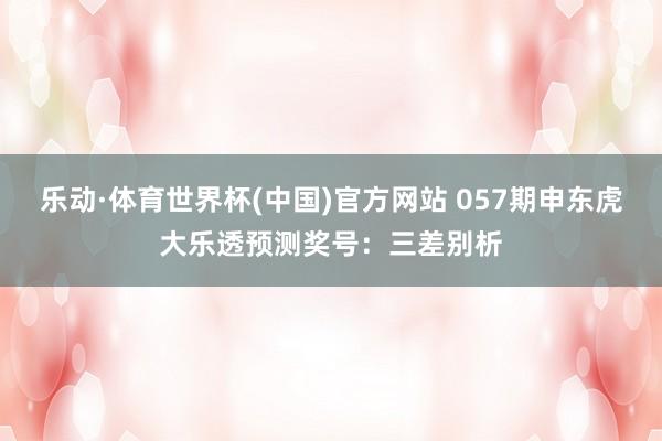 乐动·体育世界杯(中国)官方网站 057期申东虎大乐透预测奖号：三差别析