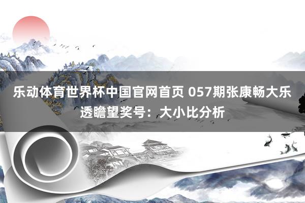 乐动体育世界杯中国官网首页 057期张康畅大乐透瞻望奖号：大小比分析