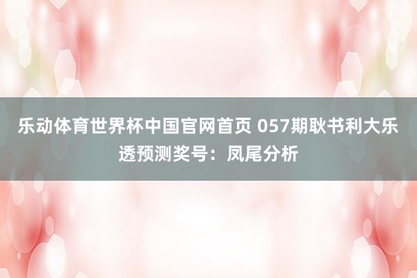 乐动体育世界杯中国官网首页 057期耿书利大乐透预测奖号：凤尾分析
