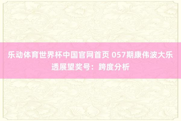 乐动体育世界杯中国官网首页 057期康伟波大乐透展望奖号：跨度分析