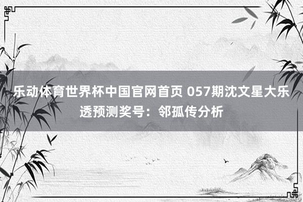 乐动体育世界杯中国官网首页 057期沈文星大乐透预测奖号：邻孤传分析