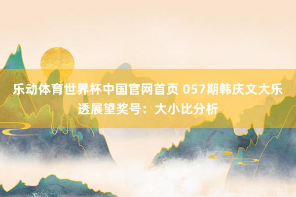 乐动体育世界杯中国官网首页 057期韩庆文大乐透展望奖号：大小比分析