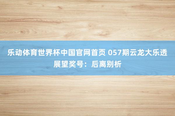 乐动体育世界杯中国官网首页 057期云龙大乐透展望奖号：后离别析