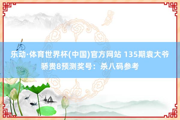 乐动·体育世界杯(中国)官方网站 135期袁大爷骄贵8预测奖号：杀八码参考