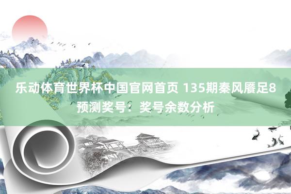 乐动体育世界杯中国官网首页 135期秦风餍足8预测奖号：奖号余数分析