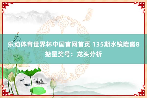 乐动体育世界杯中国官网首页 135期水镜隆盛8掂量奖号：龙头分析