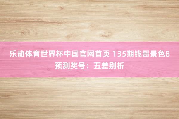 乐动体育世界杯中国官网首页 135期钱哥景色8预测奖号：五差别析
