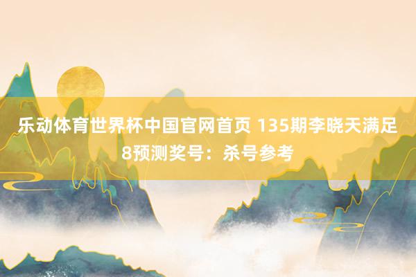 乐动体育世界杯中国官网首页 135期李晓天满足8预测奖号：杀号参考