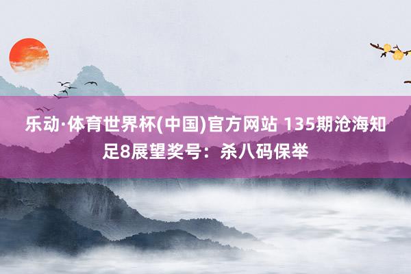 乐动·体育世界杯(中国)官方网站 135期沧海知足8展望奖号：杀八码保举
