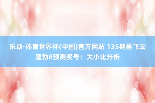 乐动·体育世界杯(中国)官方网站 135期聂飞云蓬勃8预测奖号：大小比分析