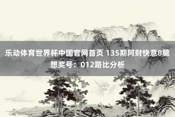 乐动体育世界杯中国官网首页 135期阿财快意8臆想奖号：012路比分析