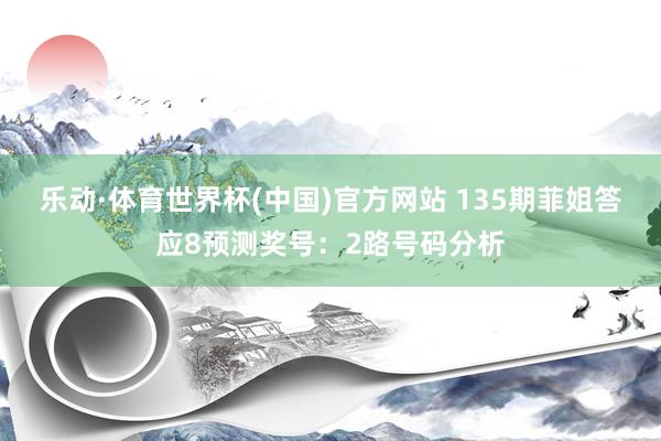 乐动·体育世界杯(中国)官方网站 135期菲姐答应8预测奖号：2路号码分析