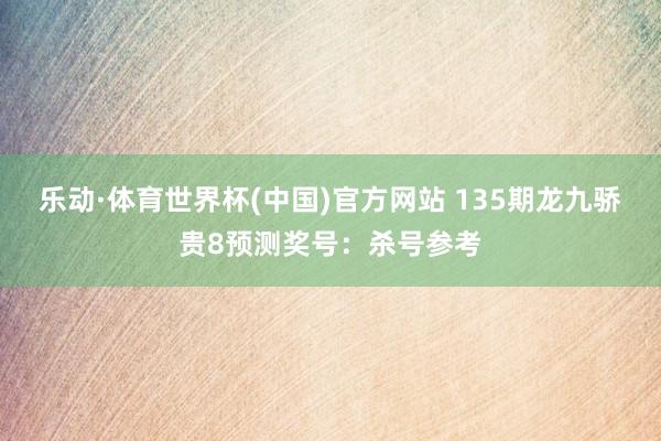 乐动·体育世界杯(中国)官方网站 135期龙九骄贵8预测奖号：杀号参考