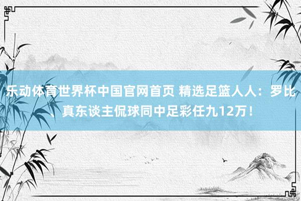 乐动体育世界杯中国官网首页 精选足篮人人：罗比、真东谈主侃球同中足彩任九12万！