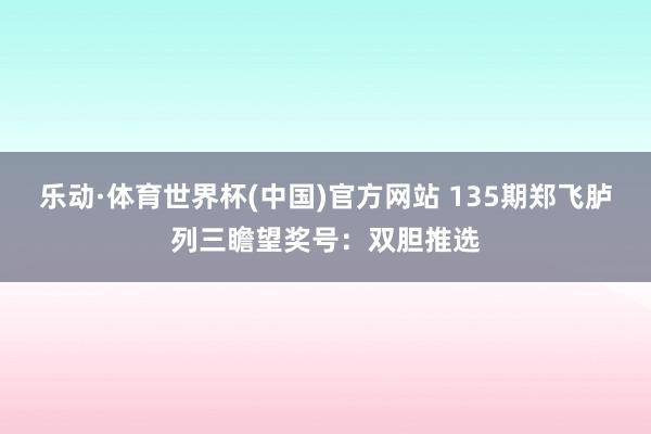 乐动·体育世界杯(中国)官方网站 135期郑飞胪列三瞻望奖号：双胆推选