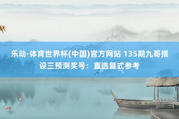乐动·体育世界杯(中国)官方网站 135期九哥摆设三预测奖号：直选复式参考