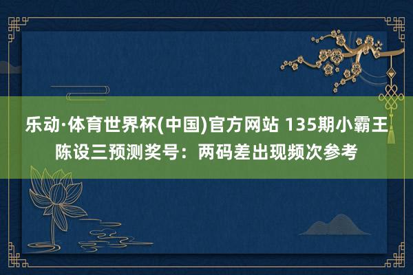 乐动·体育世界杯(中国)官方网站 135期小霸王陈设三预测奖号：两码差出现频次参考