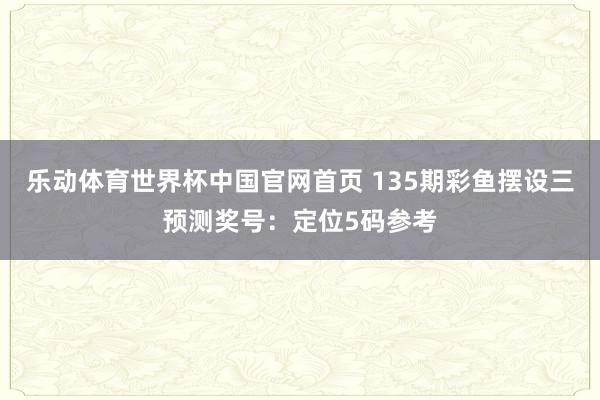 乐动体育世界杯中国官网首页 135期彩鱼摆设三预测奖号：定位5码参考