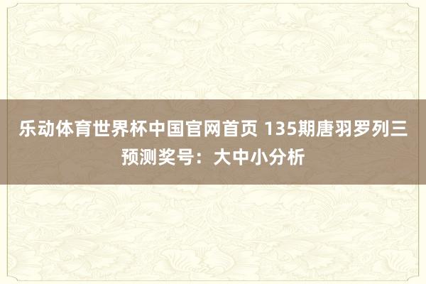 乐动体育世界杯中国官网首页 135期唐羽罗列三预测奖号：大中小分析