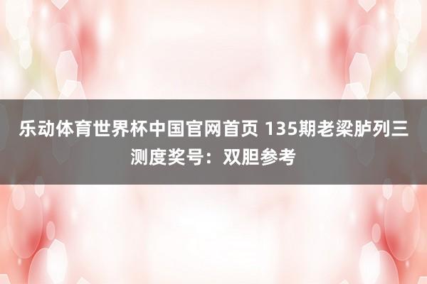 乐动体育世界杯中国官网首页 135期老梁胪列三测度奖号：双胆参考