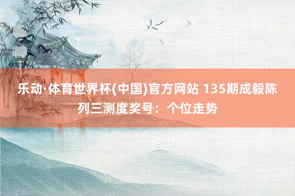 乐动·体育世界杯(中国)官方网站 135期成毅陈列三测度奖号：个位走势
