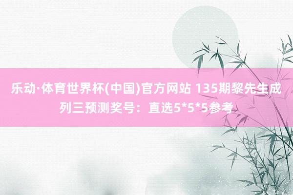 乐动·体育世界杯(中国)官方网站 135期黎先生成列三预测奖号：直选5*5*5参考