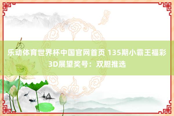 乐动体育世界杯中国官网首页 135期小霸王福彩3D展望奖号：双胆推选
