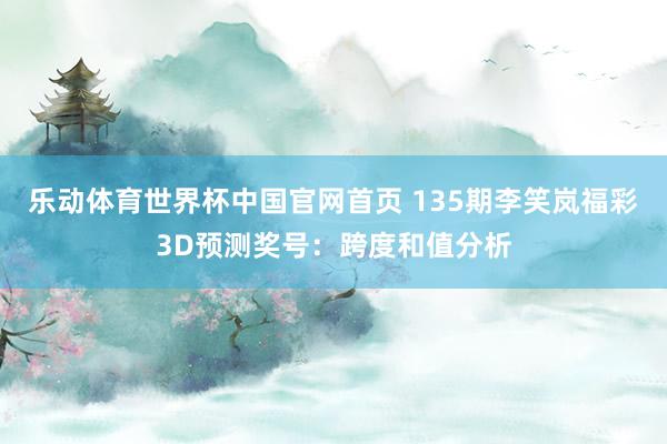 乐动体育世界杯中国官网首页 135期李笑岚福彩3D预测奖号：跨度和值分析