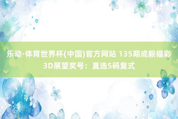 乐动·体育世界杯(中国)官方网站 135期成毅福彩3D展望奖号：直选5码复式