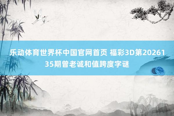 乐动体育世界杯中国官网首页 福彩3D第2026135期曾老诚和值跨度字谜