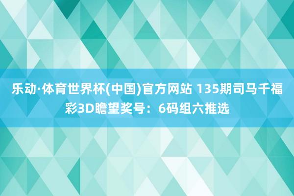 乐动·体育世界杯(中国)官方网站 135期司马千福彩3D瞻望奖号：6码组六推选