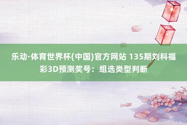 乐动·体育世界杯(中国)官方网站 135期刘科福彩3D预测奖号：组选类型判断