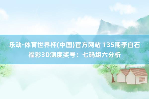 乐动·体育世界杯(中国)官方网站 135期李白石福彩3D测度奖号：七码组六分析