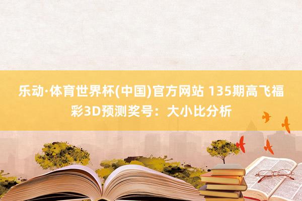 乐动·体育世界杯(中国)官方网站 135期高飞福彩3D预测奖号：大小比分析