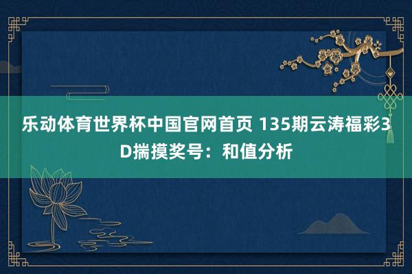 乐动体育世界杯中国官网首页 135期云涛福彩3D揣摸奖号：和值分析
