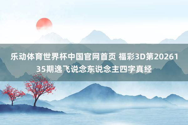 乐动体育世界杯中国官网首页 福彩3D第2026135期逸飞说念东说念主四字真经
