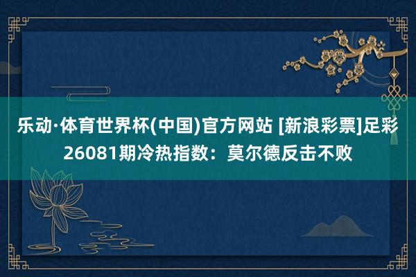 乐动·体育世界杯(中国)官方网站 [新浪彩票]足彩26081期冷热指数：莫尔德反击不败