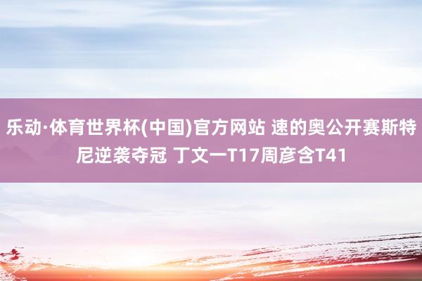 乐动·体育世界杯(中国)官方网站 速的奥公开赛斯特尼逆袭夺冠 丁文一T17周彦含T41